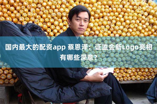 国内最大的配资app 蔡恩泽：证监会新Logo亮相有哪些深意？