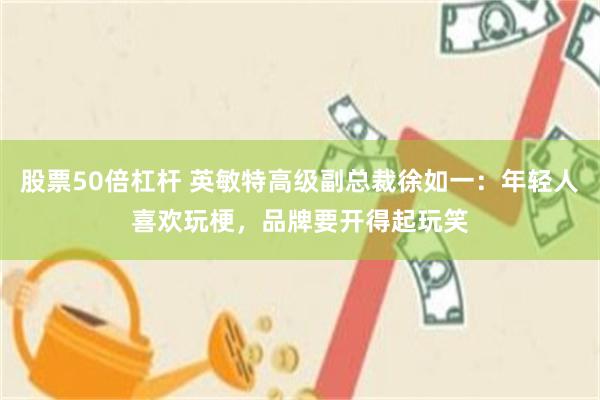 股票50倍杠杆 英敏特高级副总裁徐如一：年轻人喜欢玩梗，品牌要开得起玩笑