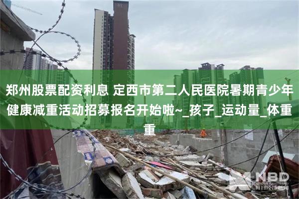 郑州股票配资利息 定西市第二人民医院暑期青少年健康减重活动招募报名开始啦~_孩子_运动量_体重