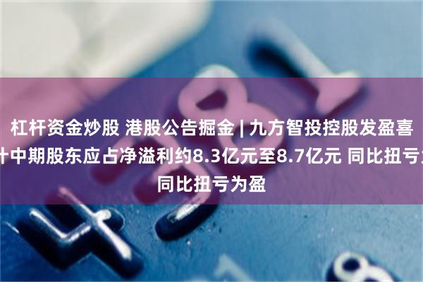 杠杆资金炒股 港股公告掘金 | 九方智投控股发盈喜 预计中期股东应占净溢利约8.3亿元至8.7亿元 同比扭亏为盈