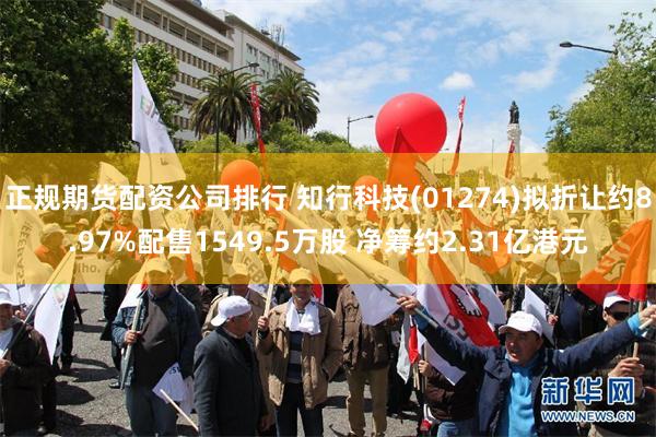 正规期货配资公司排行 知行科技(01274)拟折让约8.97%配售1549.5万股 净筹约2.31亿港元
