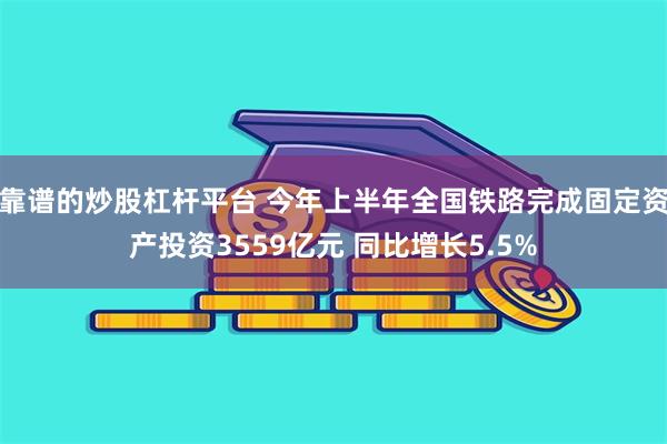 靠谱的炒股杠杆平台 今年上半年全国铁路完成固定资产投资3559亿元 同比增长5.5%