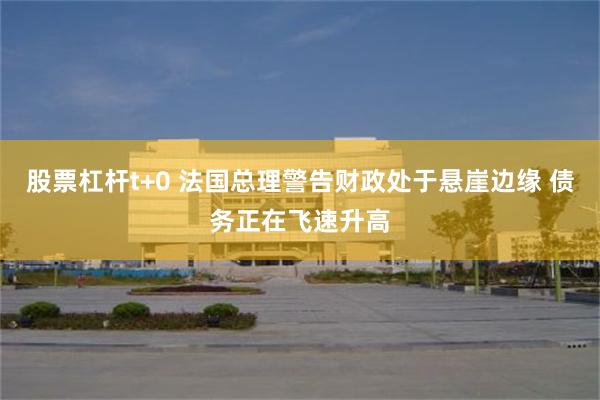 股票杠杆t+0 法国总理警告财政处于悬崖边缘 债务正在飞速升高