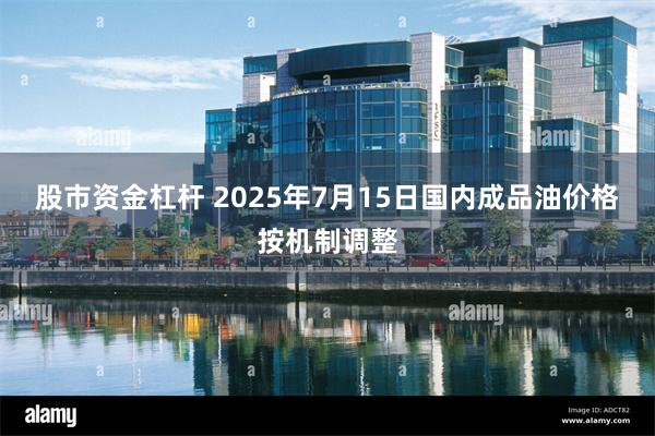 股市资金杠杆 2025年7月15日国内成品油价格按机制调整