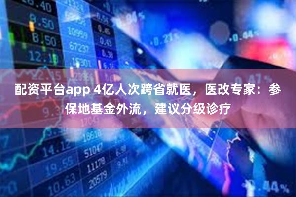 配资平台app 4亿人次跨省就医，医改专家：参保地基金外流，建议分级诊疗