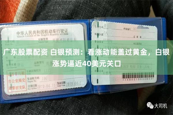 广东股票配资 白银预测：看涨动能盖过黄金，白银涨势逼近40美元关口