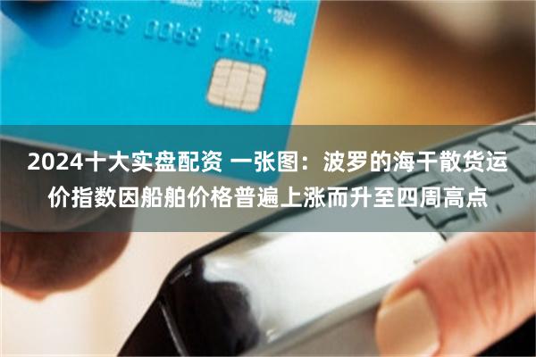 2024十大实盘配资 一张图：波罗的海干散货运价指数因船舶价格普遍上涨而升至四周高点