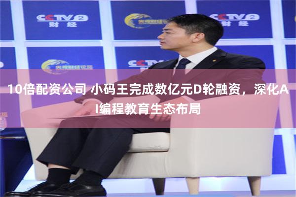 10倍配资公司 小码王完成数亿元D轮融资，深化AI编程教育生态布局