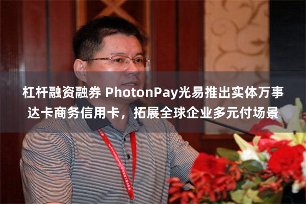 杠杆融资融券 PhotonPay光易推出实体万事达卡商务信用卡，拓展全球企业多元付场景