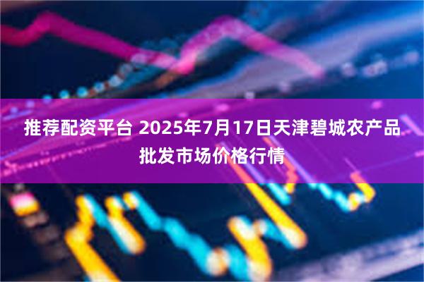推荐配资平台 2025年7月17日天津碧城农产品批发市场价格行情