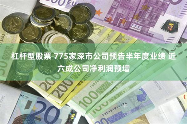 杠杆型股票 775家深市公司预告半年度业绩 近六成公司净利润预增