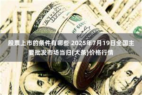 股票上市的条件有哪些 2025年7月19日全国主要批发市场当归(大条)价格行情