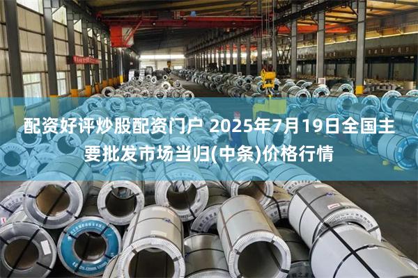 配资好评炒股配资门户 2025年7月19日全国主要批发市场当归(中条)价格行情