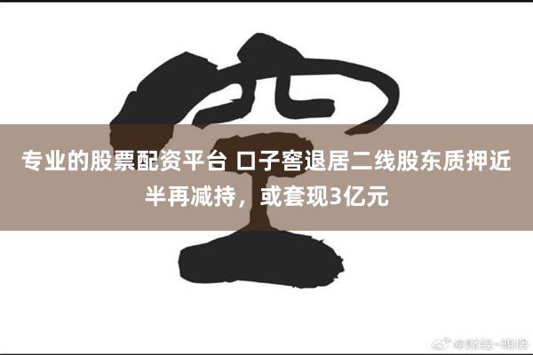 专业的股票配资平台 口子窖退居二线股东质押近半再减持，或套现3亿元