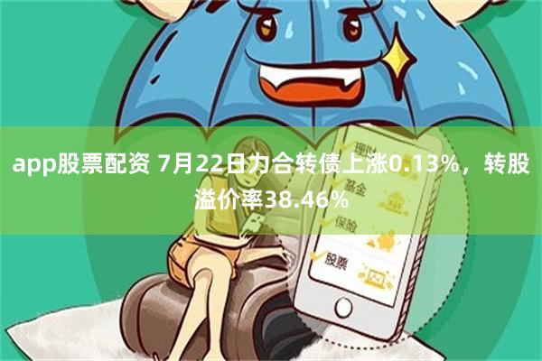 app股票配资 7月22日力合转债上涨0.13%，转股溢价率38.46%