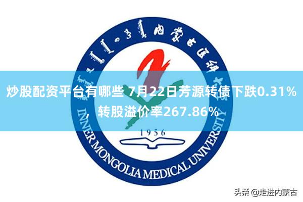 炒股配资平台有哪些 7月22日芳源转债下跌0.31%，转股溢价率267.86%