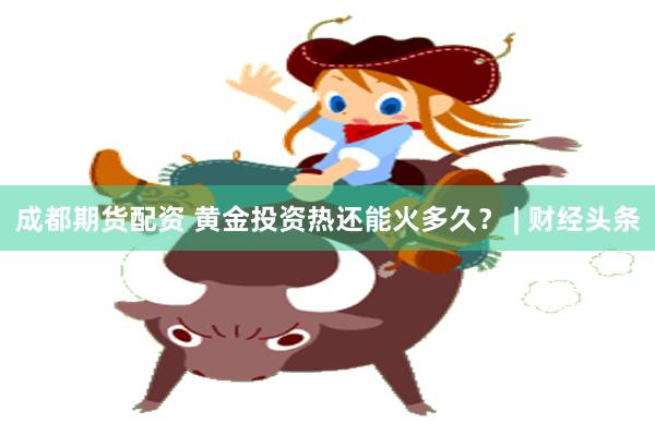 成都期货配资 黄金投资热还能火多久？ | 财经头条