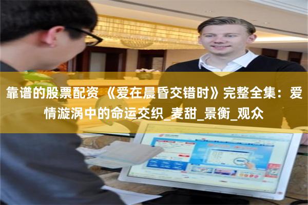 靠谱的股票配资 《爱在晨昏交错时》完整全集：爱情漩涡中的命运交织_麦甜_景衡_观众