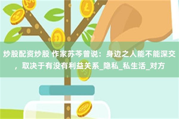 炒股配资炒股 作家苏芩曾说：身边之人能不能深交，取决于有没有利益关系_隐私_私生活_对方