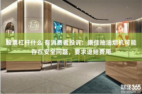 股票杠杆什么 有消费者投诉：康佳抽油烟机可能存在安全问题，要求退赔费用