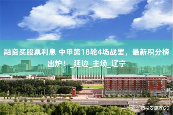 融资买股票利息 中甲第18轮4场战罢，最新积分榜出炉！_延边_主场_辽宁