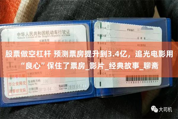 股票做空杠杆 预测票房提升到3.4亿，追光电影用“良心”保住了票房_影片_经典故事_聊斋