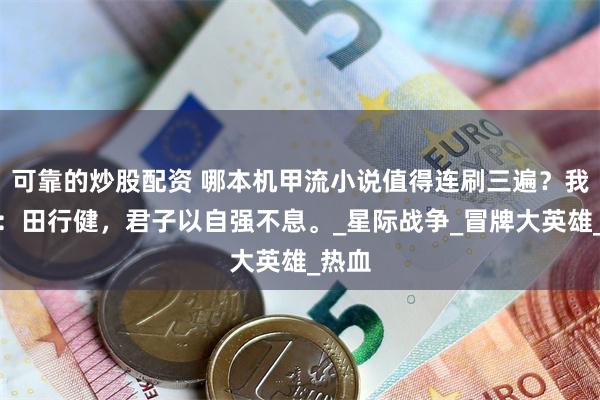 可靠的炒股配资 哪本机甲流小说值得连刷三遍？我先来：田行健，君子以自强不息。_星际战争_冒牌大英雄_热血