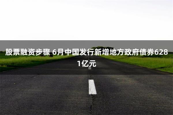 股票融资步骤 6月中国发行新增地方政府债券6281亿元