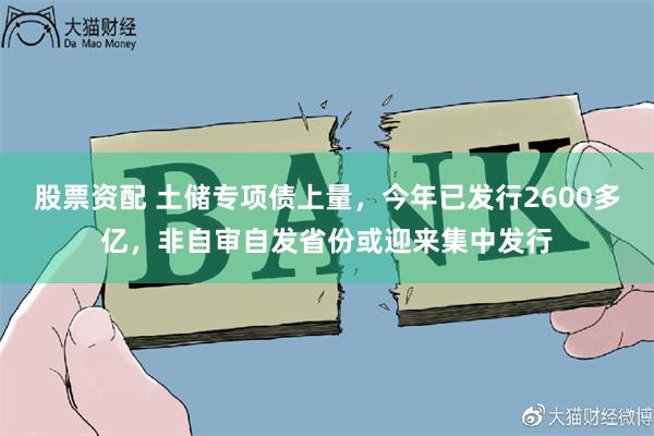 股票资配 土储专项债上量，今年已发行2600多亿，非自审自发省份或迎来集中发行