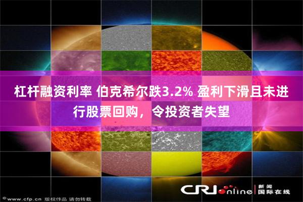 杠杆融资利率 伯克希尔跌3.2% 盈利下滑且未进行股票回购，令投资者失望