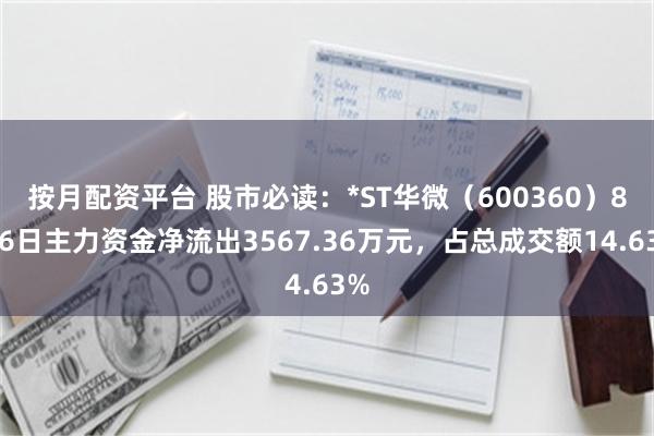 按月配资平台 股市必读：*ST华微（600360）8月6日主力资金净流出3567.36万元，占总成交额14.63%