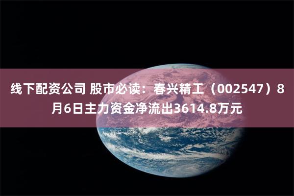线下配资公司 股市必读：春兴精工（002547）8月6日主力资金净流出3614.8万元