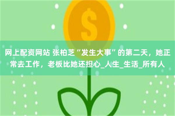 网上配资网站 张柏芝“发生大事”的第二天，她正常去工作，老板比她还担心_人生_生活_所有人