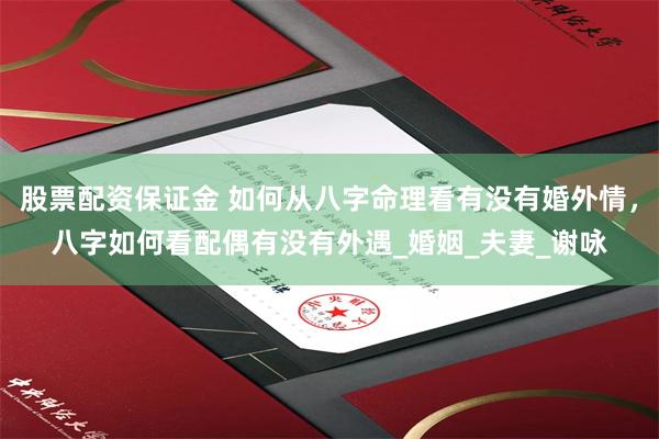 股票配资保证金 如何从八字命理看有没有婚外情，八字如何看配偶有没有外遇_婚姻_夫妻_谢咏