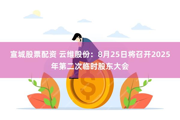 宣城股票配资 云维股份：8月25日将召开2025年第二次临时股东大会