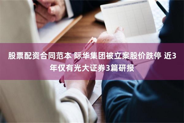 股票配资合同范本 际华集团被立案股价跌停 近3年仅有光大证券3篇研报