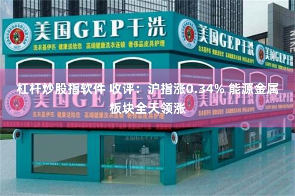 杠杆炒股指软件 收评：沪指涨0.34% 能源金属板块全天领涨