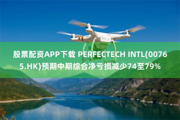股票配资APP下载 PERFECTECH INTL(00765.HK)预期中期综合净亏损减少74至79%