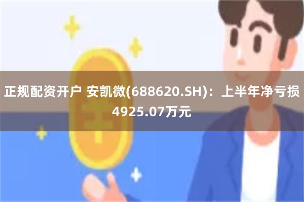 正规配资开户 安凯微(688620.SH)：上半年净亏损4925.07万元
