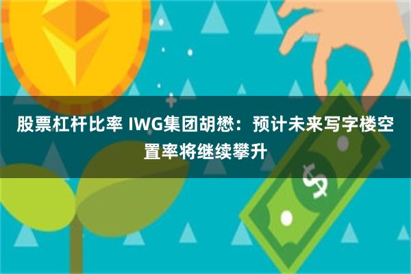 股票杠杆比率 IWG集团胡懋：预计未来写字楼空置率将继续攀升