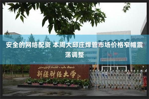 安全的网络配资 本周大邱庄焊管市场价格窄幅震荡调整
