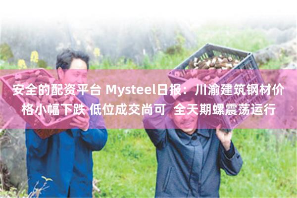 安全的配资平台 Mysteel日报：川渝建筑钢材价格小幅下跌 低位成交尚可  全天期螺震荡运行