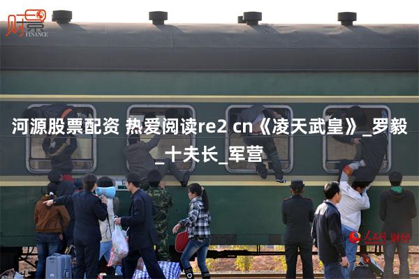河源股票配资 热爱阅读re2 cn《凌天武皇》_罗毅_十夫长_军营