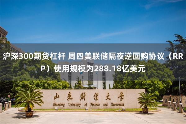 沪深300期货杠杆 周四美联储隔夜逆回购协议（RRP）使用规模为288.18亿美元