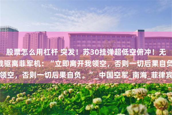 股票怎么用杠杆 突发！苏30挂弹超低空俯冲！无线电插入喊话，强势拦截驱离菲军机：“立即离开我领空，否则一切后果自负。”_中国空军_南海_菲律宾