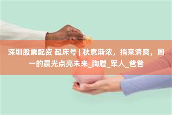 深圳股票配资 起床号 | 秋意渐浓，捎来清爽，周一的晨光点亮未来_胸膛_军人_爸爸