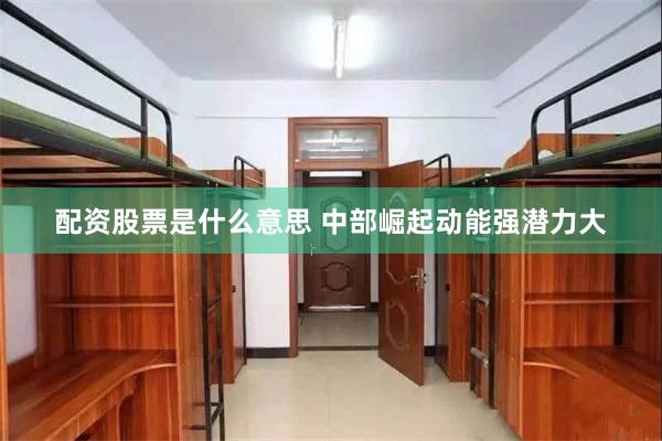 配资股票是什么意思 中部崛起动能强潜力大