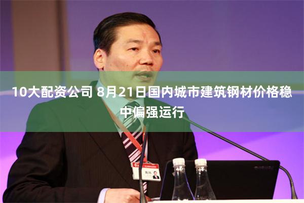 10大配资公司 8月21日国内城市建筑钢材价格稳中偏强运行