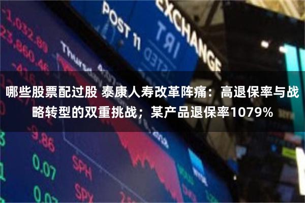 哪些股票配过股 泰康人寿改革阵痛：高退保率与战略转型的双重挑战；某产品退保率1079%