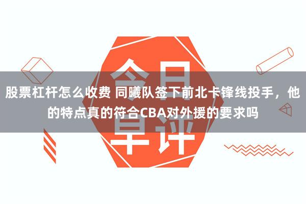 股票杠杆怎么收费 同曦队签下前北卡锋线投手，他的特点真的符合CBA对外援的要求吗